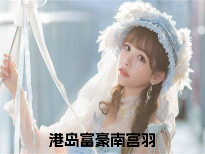 港岛富豪南宫羽全文免费阅读无弹窗大结局_ （港岛富豪南宫羽完结）港岛富豪南宫羽小说最新章节列表