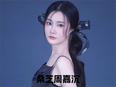 （桑芝周嘉沉）桑芝周嘉沉小说全文免费桑芝周嘉沉读最新章节列表笔趣阁（桑芝周嘉沉