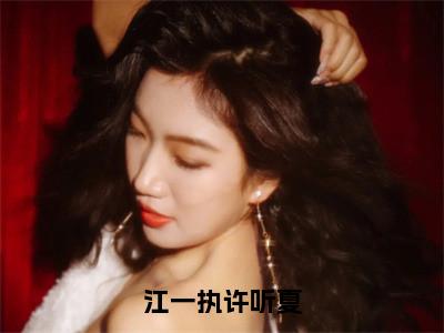 江一执许听夏（江一执许听夏）全文免费阅读大结局-江一执许听夏最新章节列表免费阅读大结局
