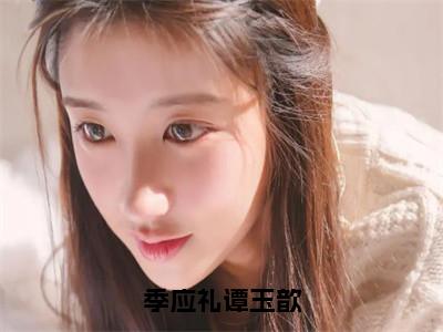 季应礼谭玉歆（季应礼谭玉歆）全文免费阅读无弹窗大结局_季应礼谭玉歆全文阅读_笔趣阁（季应礼谭玉歆）