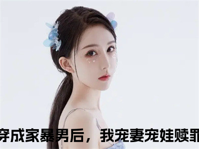 穿成家暴男后，我宠妻宠娃赎罪（顾星熠夏汐瑶）最新热门小说榜单推荐-穿成家暴男后，我宠妻宠娃赎罪最新章节免费阅读