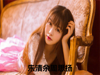 （朱清余周思扬）朱清余周思扬小说全文免费朱清余周思扬读最新章节列表笔趣阁（朱清余周思扬
