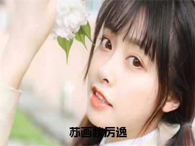 苏画秋厉逸（苏画秋厉逸）免费阅读无弹窗大结局_（苏画秋厉逸）苏画秋厉逸最新章节列表_笔趣阁