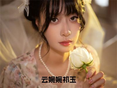 （热推新书）《云婉婉祁玉》云婉婉祁玉-热推云婉婉祁玉无弹窗阅读云婉婉祁玉在线阅读