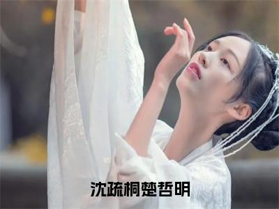 楚哲明沈疏桐全文（沈疏桐楚哲明）完整版小说阅读无删减_（沈疏桐楚哲明）楚哲明沈疏桐全本列表免费笔趣阁