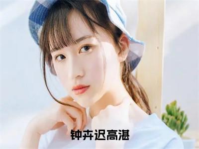 钟卉迟高湛小说全文免费阅读无弹窗大结局_（高湛钟卉迟免费阅读无弹窗）最新章节列表_笔趣阁