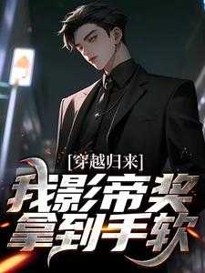 穿越归来，我影帝奖拿到手软完结版小说全章节目录阅读