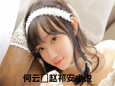 何云晞赵祁安小说免费阅读 何云晞赵祁安免费阅读无弹窗小说