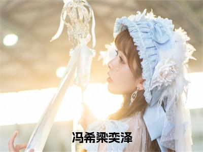 冯希梁奕泽（梁奕泽冯希）全文免费阅读无弹窗大结局_梁奕泽冯希免费阅读最新章节列表_笔趣阁