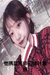 程译川叶恩妍小说(他携星辰向云端叶恩妍)章节目录+起始篇章（程译川叶恩妍）全章无套路在线